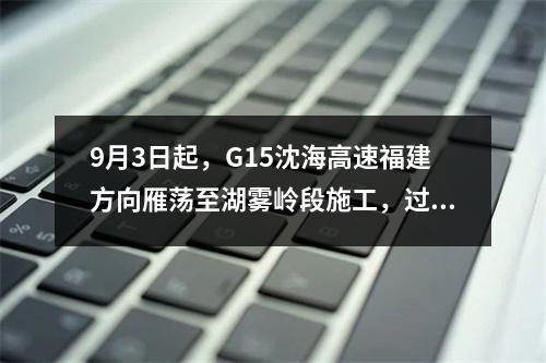 9月3日起，G15沈海高速福建方向雁荡至湖雾岭段施工，过往车辆注意绕行