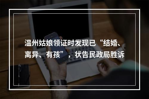 温州姑娘领证时发现已“结婚、离异、有孩”，状告民政局胜诉