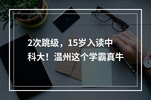 2次跳级，15岁入读中科大！温州这个学霸真牛