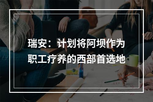 瑞安：计划将阿坝作为职工疗养的西部首选地