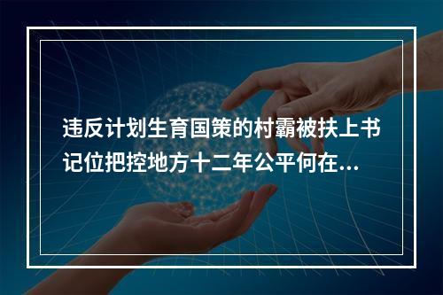 违反计划生育国策的村霸被扶上书记位把控地方十二年公平何在？良序何在？