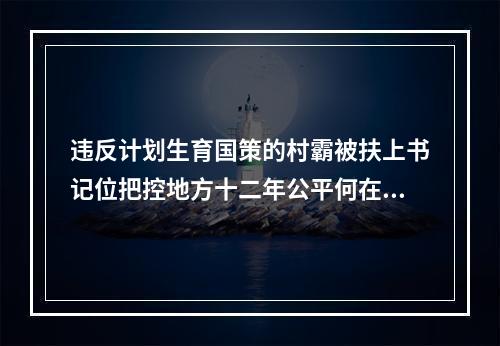 违反计划生育国策的村霸被扶上书记位把控地方十二年公平何在？良序何在？