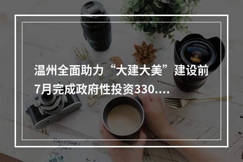 温州全面助力“大建大美”建设前7月完成政府性投资330.7亿元