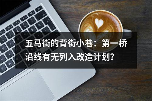 五马街的背街小巷：第一桥沿线有无列入改造计划？