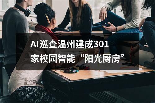 AI巡查温州建成301家校园智能“阳光厨房”