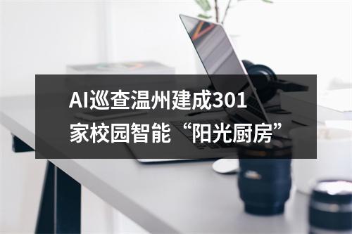 AI巡查温州建成301家校园智能“阳光厨房”