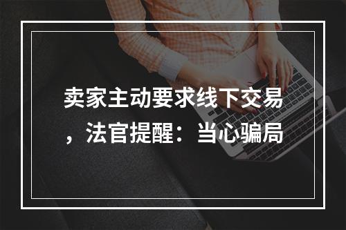卖家主动要求线下交易，法官提醒：当心骗局