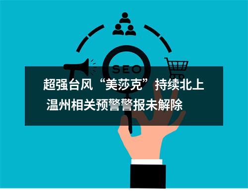 超强台风“美莎克”持续北上 温州相关预警警报未解除