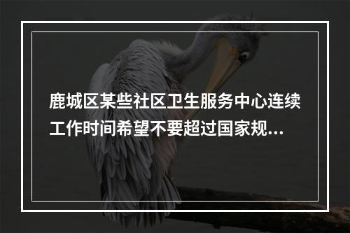 鹿城区某些社区卫生服务中心连续工作时间希望不要超过国家规定！