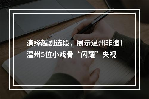 演绎越剧选段，展示温州非遗！温州5位小戏骨“闪耀”央视