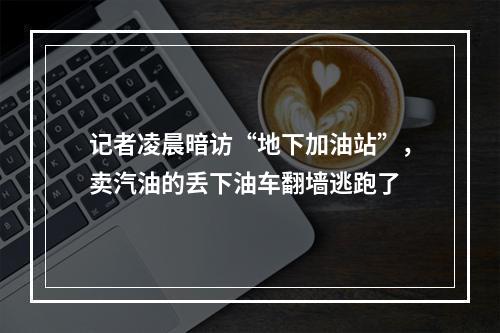 记者凌晨暗访“地下加油站”，卖汽油的丢下油车翻墙逃跑了