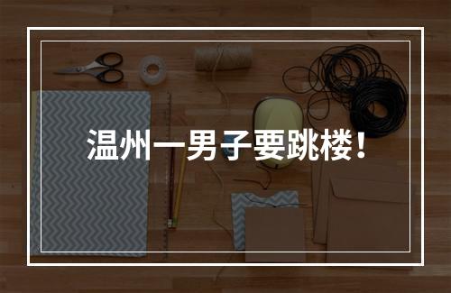 温州一男子要跳楼！