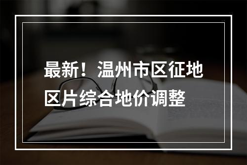 最新！温州市区征地区片综合地价调整
