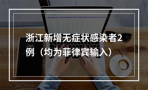 浙江新增无症状感染者2例（均为菲律宾输入）