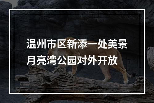 温州市区新添一处美景月亮湾公园对外开放