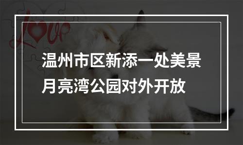 温州市区新添一处美景月亮湾公园对外开放