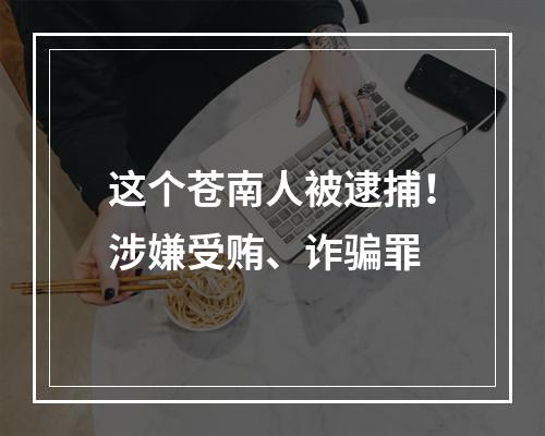 这个苍南人被逮捕！涉嫌受贿、诈骗罪
