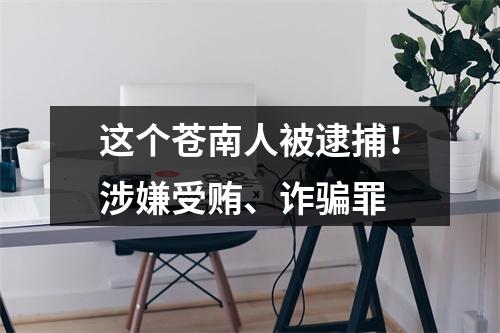 这个苍南人被逮捕！涉嫌受贿、诈骗罪
