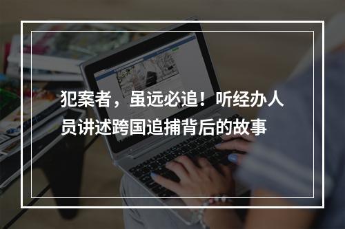 犯案者，虽远必追！听经办人员讲述跨国追捕背后的故事