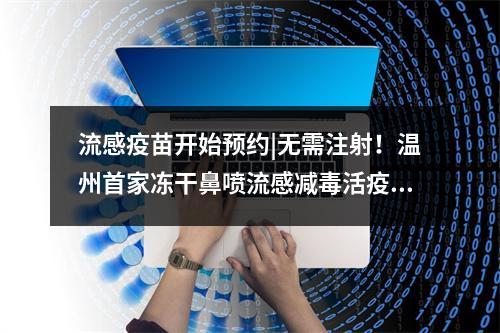 流感疫苗开始预约|无需注射！温州首家冻干鼻喷流感减毒活疫苗接种点