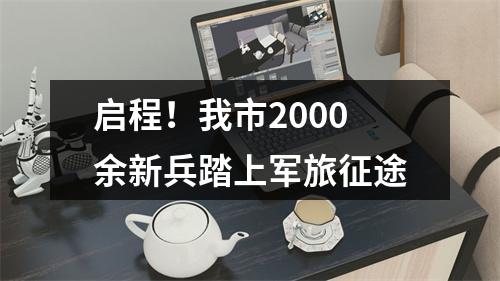 启程！我市2000余新兵踏上军旅征途