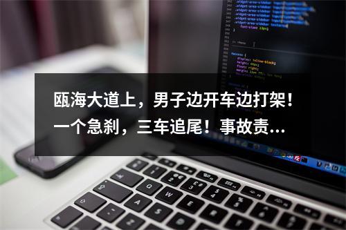 瓯海大道上，男子边开车边打架！一个急刹，三车追尾！事故责任认定出人意料 ...