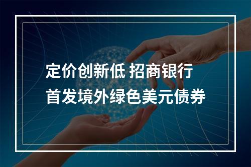 定价创新低 招商银行首发境外绿色美元债券
