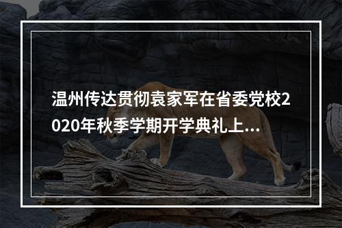 温州传达贯彻袁家军在省委党校2020年秋季学期开学典礼上的重要讲话精神
