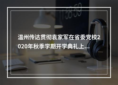 温州传达贯彻袁家军在省委党校2020年秋季学期开学典礼上的重要讲话精神