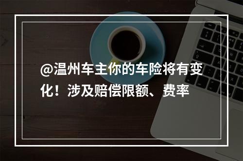 @温州车主你的车险将有变化！涉及赔偿限额、费率