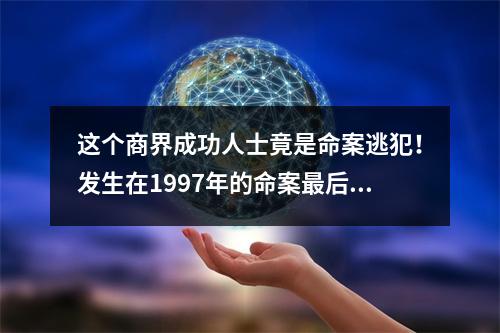 这个商界成功人士竟是命案逃犯！发生在1997年的命案最后一名凶手落网