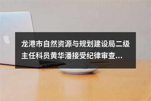 龙港市自然资源与规划建设局二级主任科员黄华潘接受纪律审查和监察调查