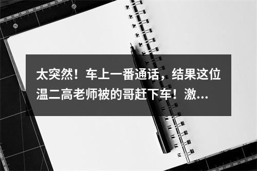 太突然！车上一番通话，结果这位温二高老师被的哥赶下车！激动到手都抖了