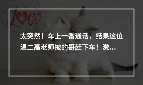 太突然！车上一番通话，结果这位温二高老师被的哥赶下车！激动到手都抖了