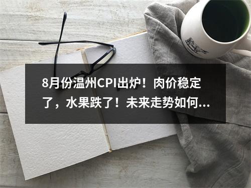 8月份温州CPI出炉！肉价稳定了，水果跌了！未来走势如何？