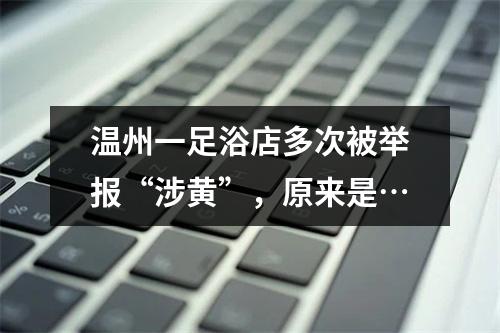 温州一足浴店多次被举报“涉黄”，原来是…