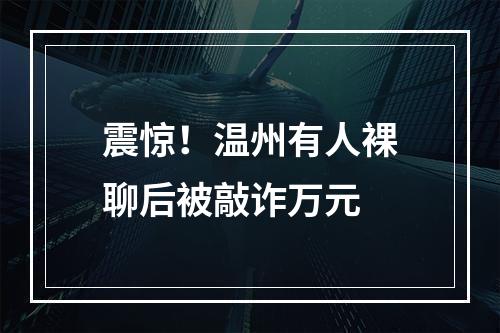 震惊！温州有人裸聊后被敲诈万元