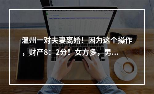 温州一对夫妻离婚！因为这个操作，财产8：2分！女方多，男方少……