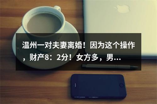 温州一对夫妻离婚！因为这个操作，财产8：2分！女方多，男方少……