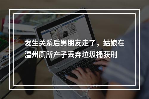 发生关系后男朋友走了，姑娘在温州厕所产子丢弃垃圾桶获刑