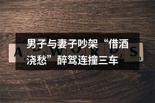 男子与妻子吵架“借酒浇愁”醉驾连撞三车