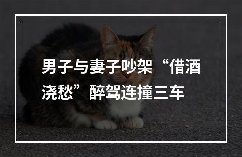 男子与妻子吵架“借酒浇愁”醉驾连撞三车