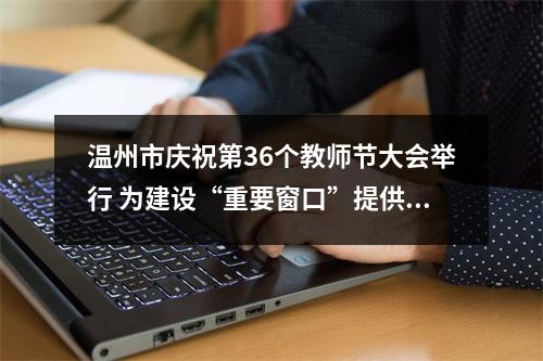 温州市庆祝第36个教师节大会举行 为建设“重要窗口”提供教育坚实支撑