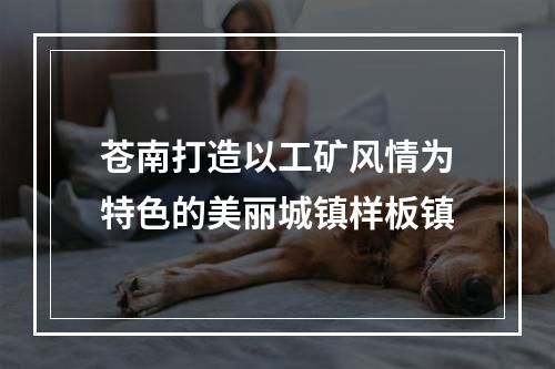 苍南打造以工矿风情为特色的美丽城镇样板镇