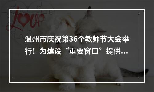 温州市庆祝第36个教师节大会举行！为建设“重要窗口”提供教育坚实支撑