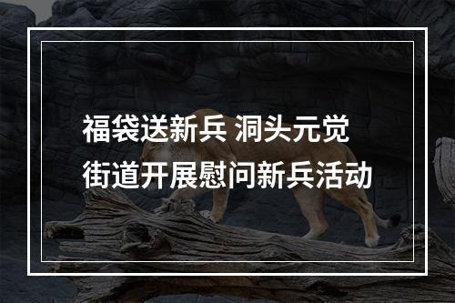 福袋送新兵 洞头元觉街道开展慰问新兵活动