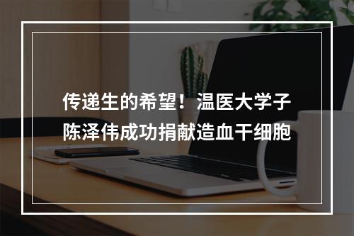 传递生的希望！温医大学子陈泽伟成功捐献造血干细胞