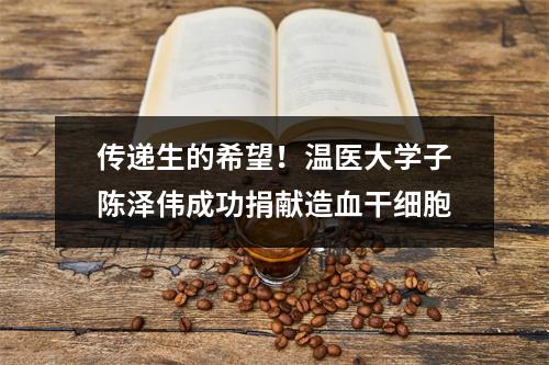 传递生的希望！温医大学子陈泽伟成功捐献造血干细胞