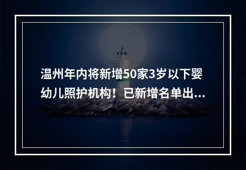 温州年内将新增50家3岁以下婴幼儿照护机构！已新增名单出炉