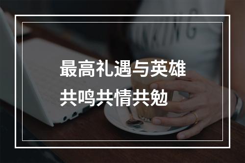 最高礼遇与英雄共鸣共情共勉